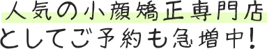人気の小顔矯正専門店としてご予約も急増中！