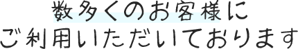 数多くのお客様にご利用いただいております