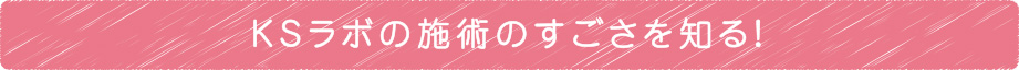 KSラボの施術のすごさを知る！